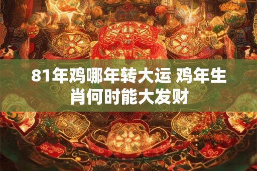 81年鸡哪年转大运 鸡年生肖何时能大发财