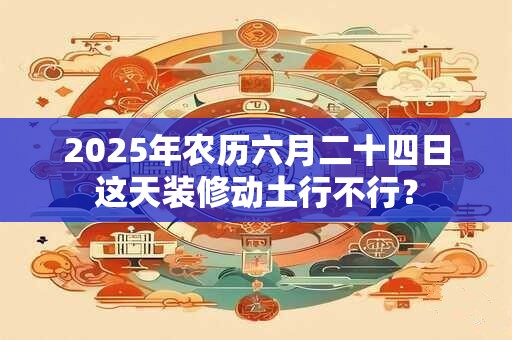 2026年农历六月二十四日这天装修动土行不行? 2026年农历六月二十四日这天装修动土行不行?
