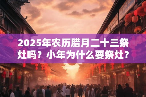 2025年农历腊月二十三祭灶吗？小年为什么要祭灶？