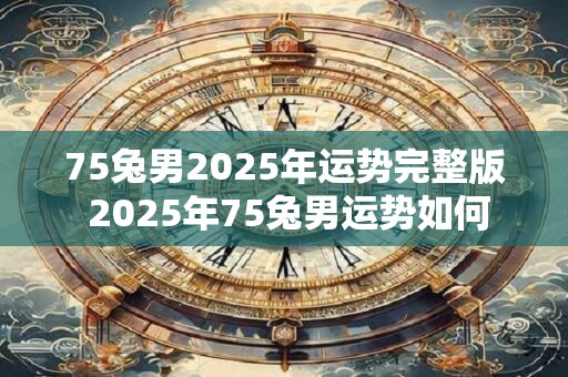 75兔男2025年运势完整版 2025年75兔男运势如何