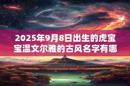 2025年9月8日出生的虎宝宝温文尔雅的古风名字有哪些