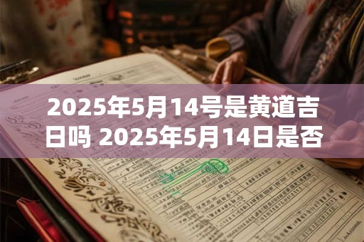 2025年5月14号是黄道吉日吗 2025年5月14日是否黄道宜
