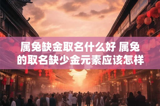 属兔缺金取名什么好 属兔的取名缺少金元素应该怎样