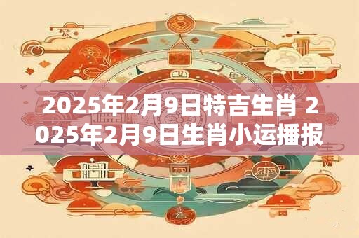 2025年2月9日特吉生肖 2025年2月9日生肖小运播报