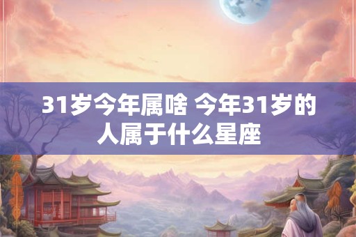 31岁今年属啥 今年31岁的人属于什么星座