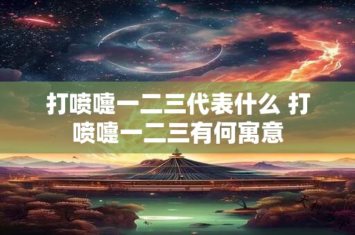 打喷嚏一二三代表什么 打喷嚏一二三有何寓意