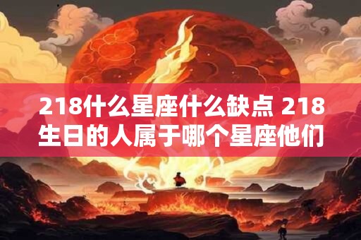 218什么星座什么缺点 218生日的人属于哪个星座他们存在哪些缺点