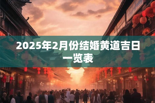 2025年2月份结婚黄道吉日一览表 2025年2月份结婚黄道吉日一览表