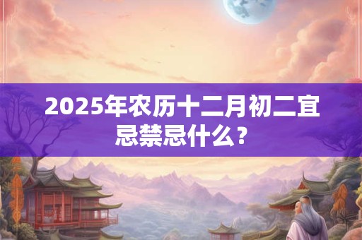2025年农历十二月初二宜忌禁忌什么? 2025年农历十二月初二宜忌禁忌什么?