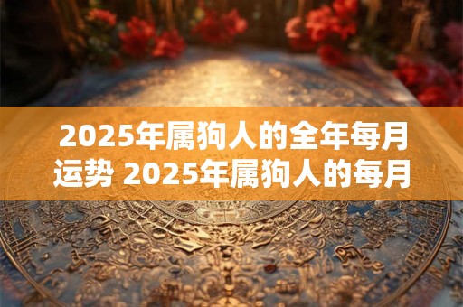 2025年属狗人的全年每月运势 2025年属狗人的每月运势如何