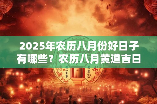 详细阅读:2025年农历八月份好日子有哪些?农历八月黄道吉日查询 2025年农历八月份好日子有哪些?农历八月黄道吉日查询