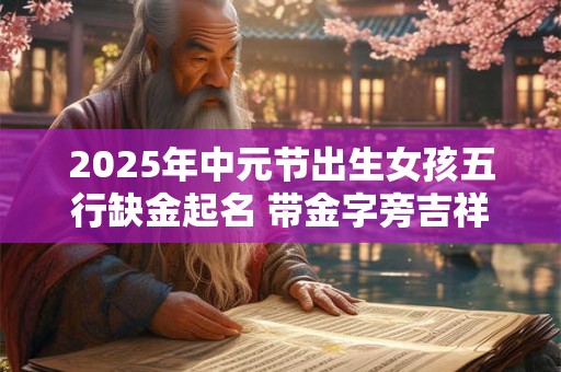 2025年中元节出生女孩五行缺金起名 带金字旁吉祥好名推荐