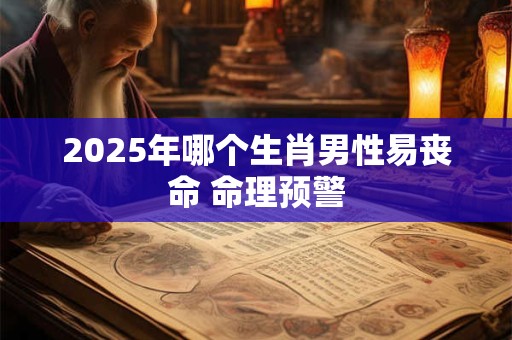 2026年哪个生肖男性易丧命 命理预警