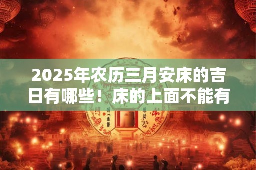 2025年农历三月安床的吉日有哪些！床的上面不能有横梁？