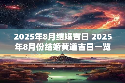 2025年8月结婚吉日 2025年8月份结婚黄道吉日一览表 2025年8月结婚吉日 2025年8月份结婚黄道吉日一览表