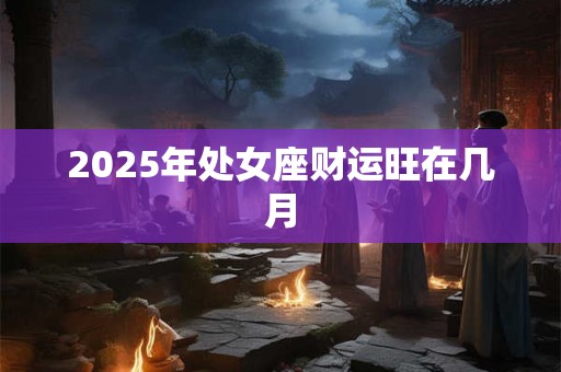2025年处女座财运旺在几月