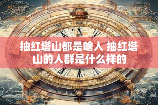 抽红塔山都是啥人 抽红塔山的人群是什么样的 抽红塔山都是啥人 抽红塔山的人群是什么样的