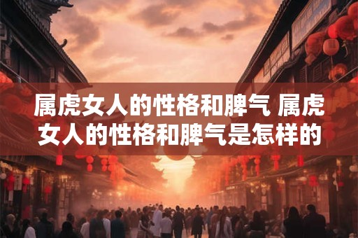 属虎女人的性格和脾气 属虎女人的性格和脾气是怎样的