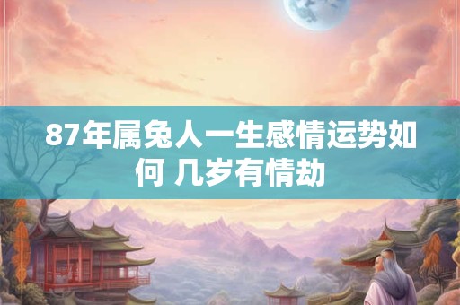 87年属兔人一生感情运势如何 几岁有情劫