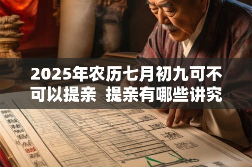 2025年农历七月初九可不可以提亲  提亲有哪些讲究和习俗