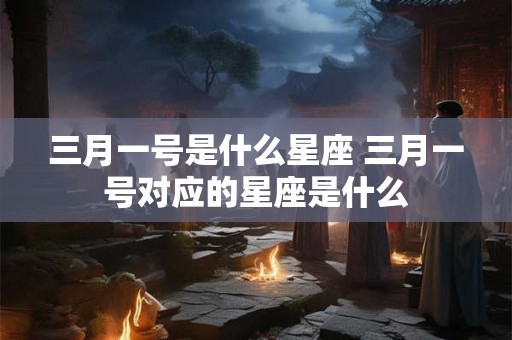 三月一号是什么星座 三月一号对应的星座是什么