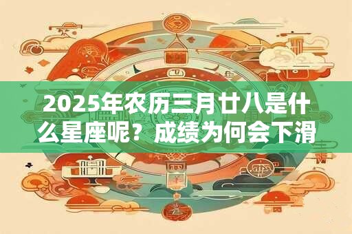 2025年农历三月廿八是什么星座呢？成绩为何会下滑？
