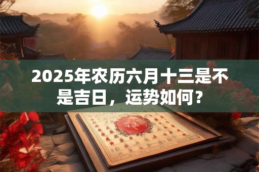 2025年农历六月十三是不是吉日,运势如何? 2025年农历六月十三是不是吉日,运势如何?