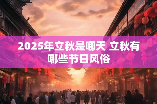 2025年立秋是哪天 立秋有哪些节日风俗