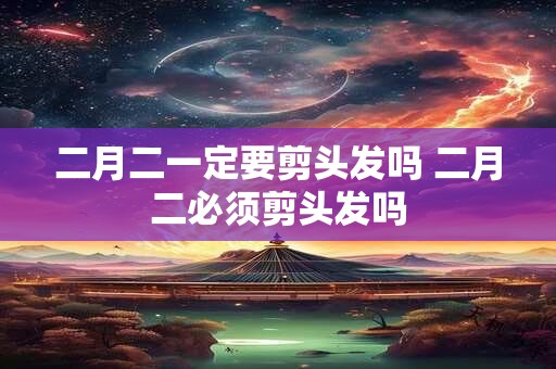 二月二一定要剪头发吗 二月二必须剪头发吗