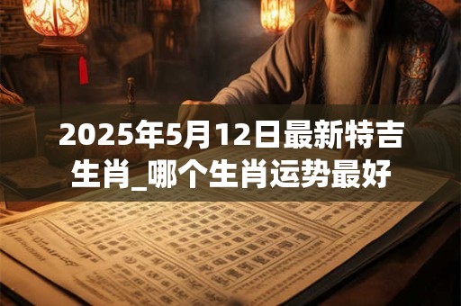 2025年5月12日最新特吉生肖_哪个生肖运势最好