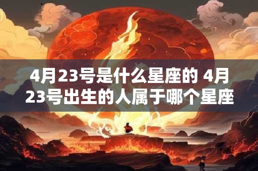 4月23号是什么星座的 4月23号出生的人属于哪个星座