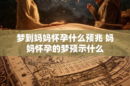 梦到妈妈怀孕什么预兆 妈妈怀孕的梦预示什么