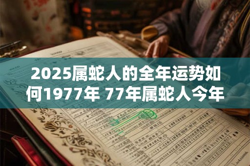 2025属蛇人的全年运势如何1977年 77年属蛇人今年运气