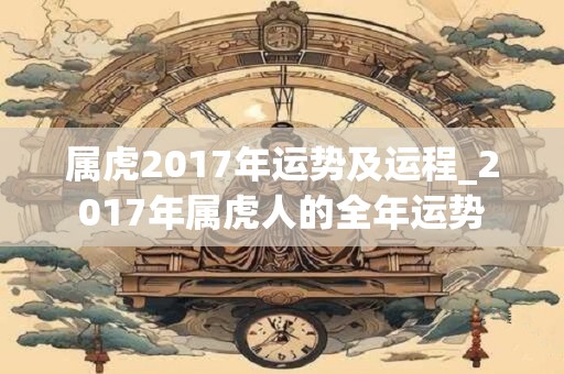 属虎2017年运势及运程_2017年属虎人的全年运势