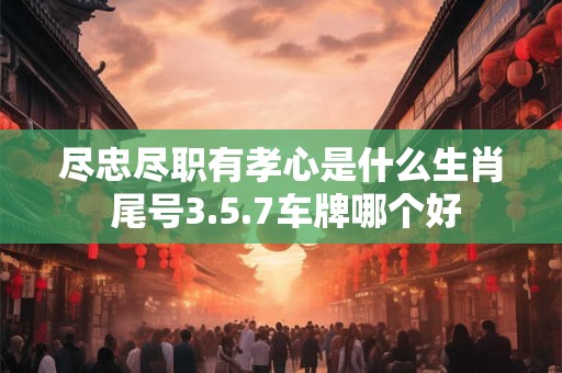 尽忠尽职有孝心是什么生肖 尾号3.5.7车牌哪个好