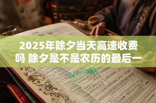 2025年除夕当天高速收费吗 除夕是不是农历的最后一天