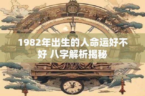 1982年出生的人命运好不好 八字解析揭秘 1982年出生的人命运好不好 八字解析揭秘