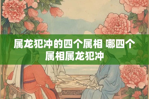 属龙犯冲的四个属相 哪四个属相属龙犯冲