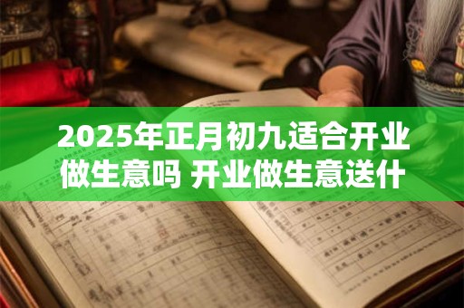2025年正月初九适合开业做生意吗 开业做生意送什么花