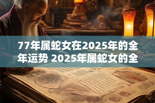 77年属蛇女在2026年的全年运势 2026年属蛇女的全年运势如何 77年属蛇女在2026年的全年运势 2026年属蛇女的全年运势如何