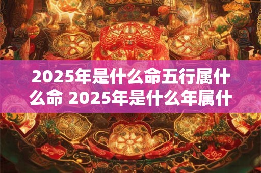 2025年是什么命五行属什么命 2025年是什么年属什么生肖