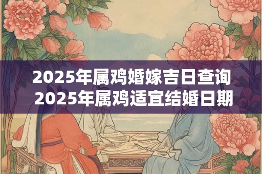 2025年属鸡婚嫁吉日查询 2025年属鸡适宜结婚日期查询