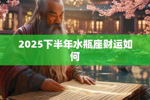 2025下半年水瓶座财运如何 2025下半年水瓶座财运如何