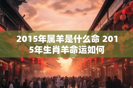 2015年属羊是什么命 2015年生肖羊命运如何