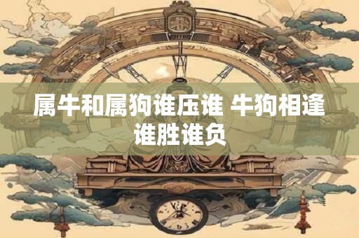 属牛和属狗谁压谁 牛狗相逢谁胜谁负