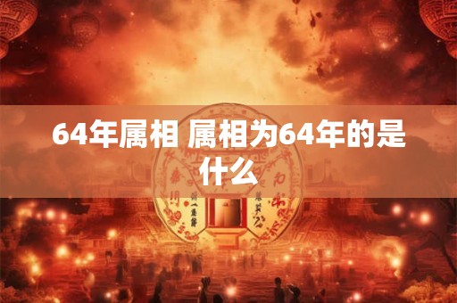 64年属相 属相为64年的是什么