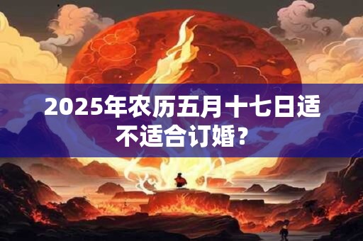 2025年农历五月十七日适不适合订婚？
