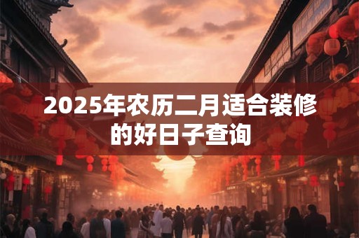 2025年农历二月适合装修的好日子查询