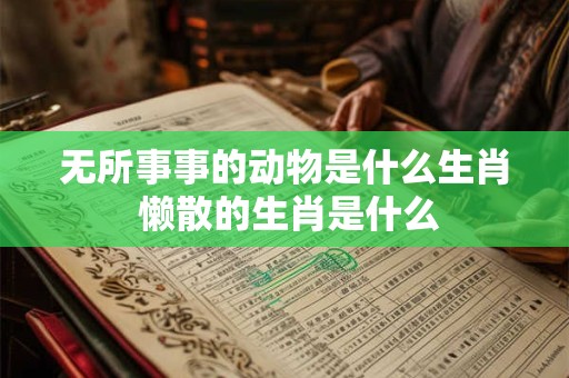 无所事事的动物是什么生肖 懒散的生肖是什么