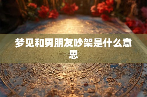 梦见和男朋友吵架是什么意思